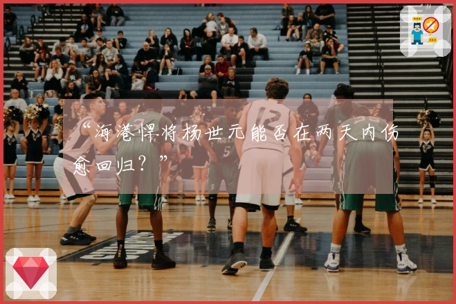 “海港悍将杨世元能否在两天内伤愈回归？”