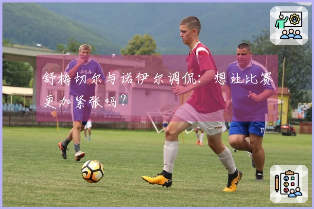 舒梅切尔与诺伊尔调侃：想让比赛更加紧张吗？