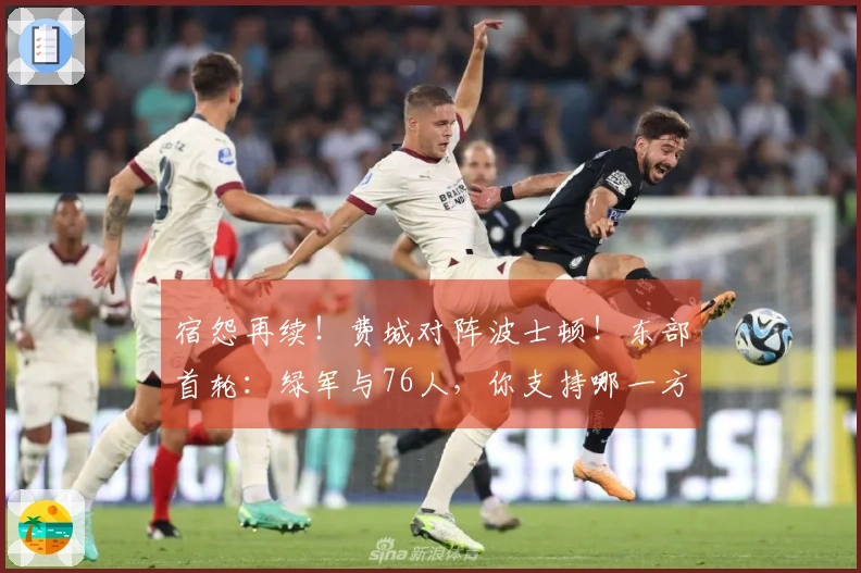 宿怨再续！费城对阵波士顿！东部首轮：绿军与76人，你支持哪一方？