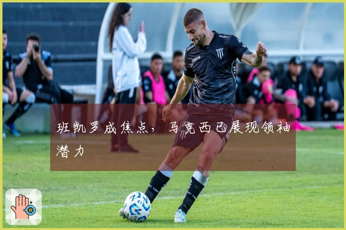 班凯罗成焦点，马克西已展现领袖潜力