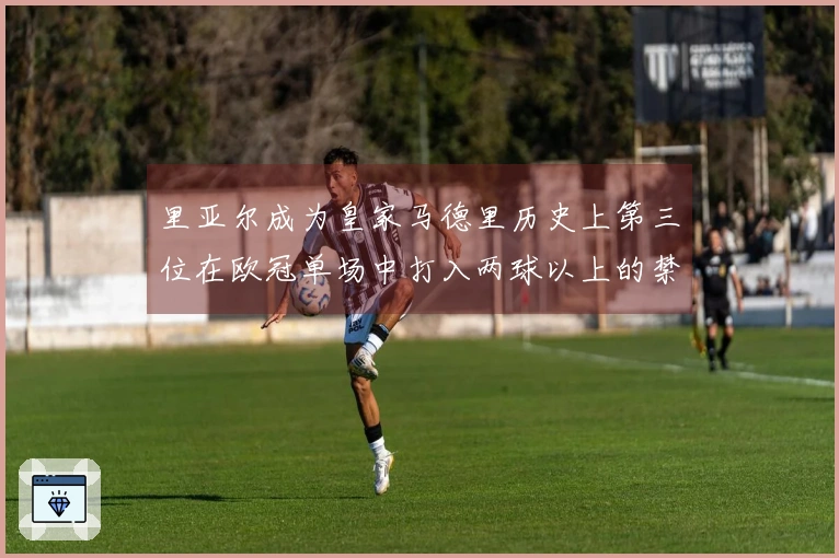 里亚尔成为皇家马德里历史上第三位在欧冠单场中打入两球以上的禁区外球员