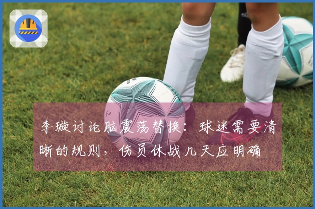 李璇讨论脑震荡替换：球迷需要清晰的规则，伤员休战几天应明确