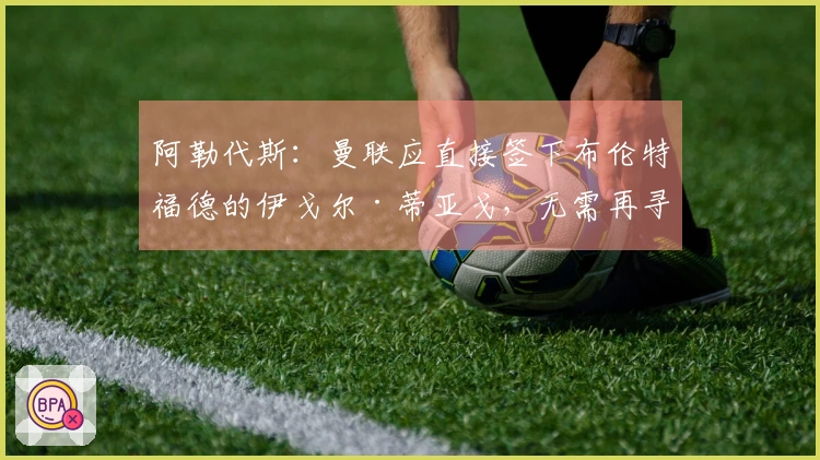 阿勒代斯：曼联应直接签下布伦特福德的伊戈尔·蒂亚戈，无需再寻找前锋