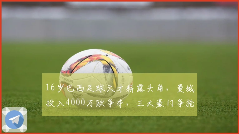 16岁巴西足球天才崭露头角，曼城投入4000万欧争夺，三大豪门争抢人才