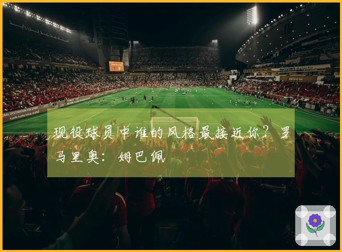 现役球员中谁的风格最接近你？罗马里奥：姆巴佩