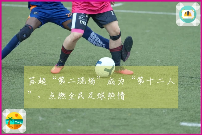 苏超“第二现场”成为“第十二人”，点燃全民足球热情