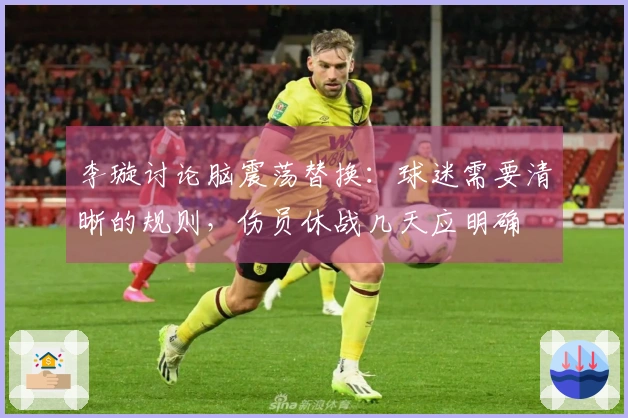 李璇讨论脑震荡替换:球迷需要清晰的规则,伤员休战几天应明确