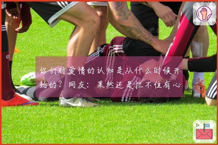 你们对爱情的认知是从什么时候开始的？网友：果然还是拦不住有心人的追求