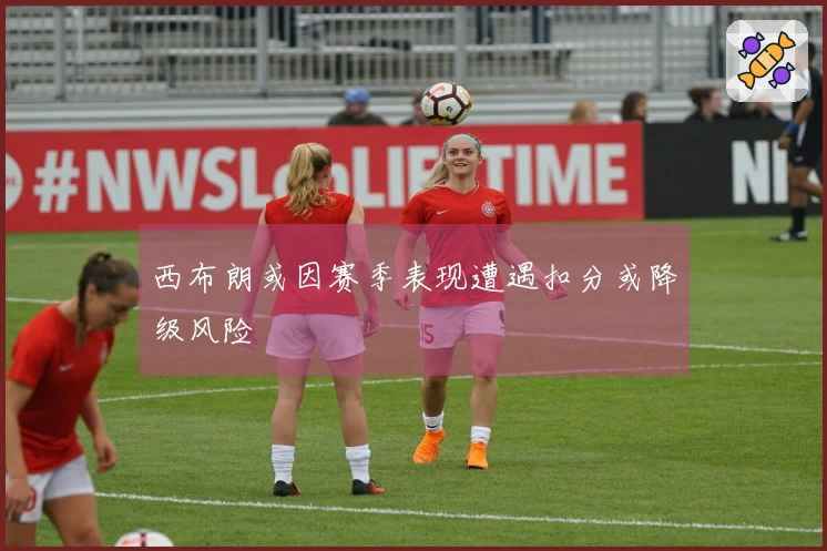 西布朗或因赛季表现遭遇扣分或降级风险