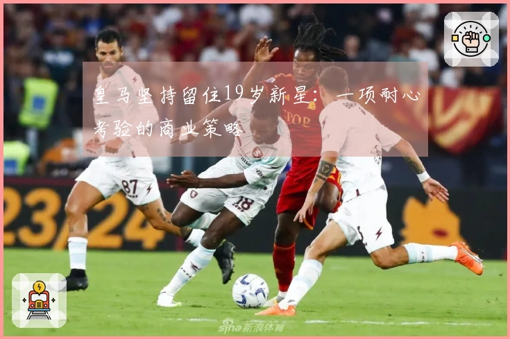 皇马坚持留住19岁新星：一项耐心考验的商业策略