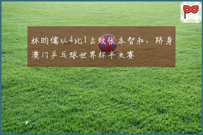 林昀儒以4比1击败张本智和，跻身澳门乒乓球世界杯半决赛