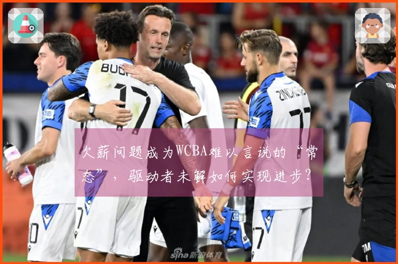 欠薪问题成为WCBA难以言说的“常态”，驱动者未解如何实现进步？