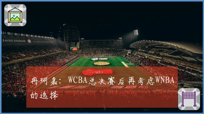 冉珂嘉：WCBA总决赛后再考虑WNBA的选择