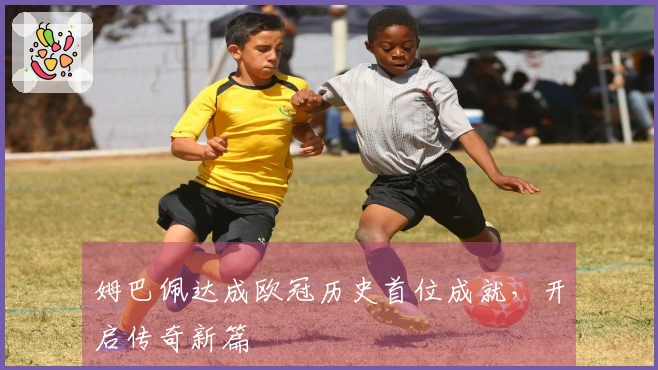姆巴佩达成欧冠历史首位成就，开启传奇新篇