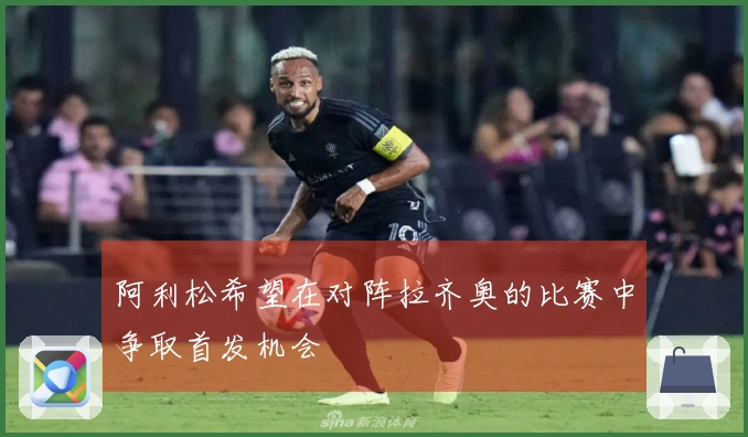 阿利松希望在对阵拉齐奥的比赛中争取首发机会