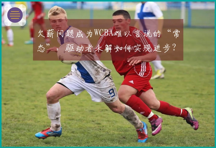 欠薪问题成为WCBA难以言说的“常态”，驱动者未解如何实现进步？