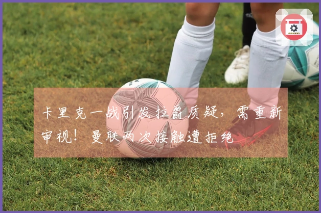 卡里克一战引发拉爵质疑，需重新审视！曼联两次接触遭拒绝