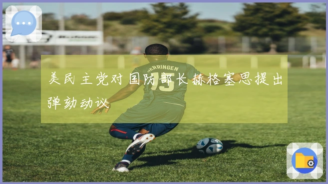 美民主党对国防部长赫格塞思提出弹劾动议
