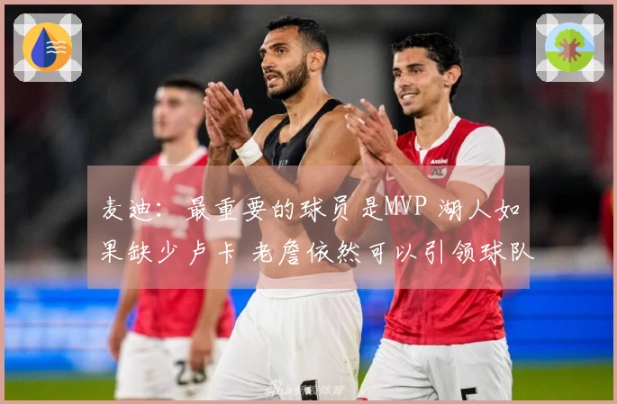 麦迪：最重要的球员是MVP 湖人如果缺少卢卡 老詹依然可以引领球队闯入季后赛