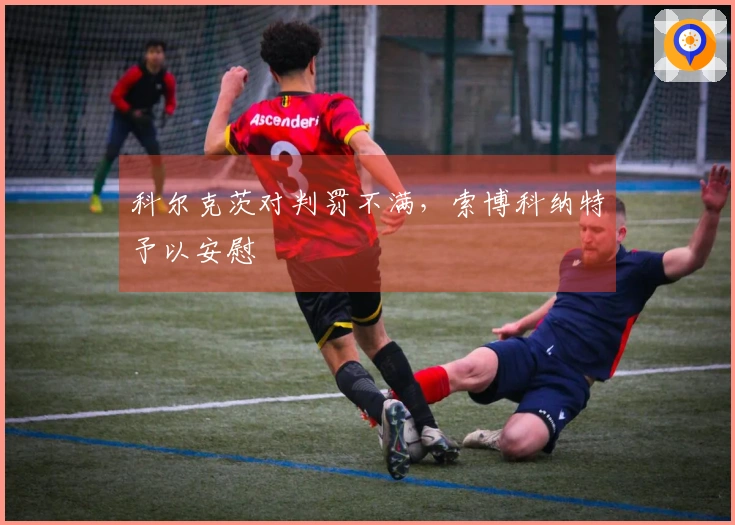 科尔克茨对判罚不满，索博科纳特予以安慰