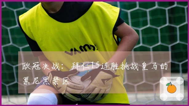 欧冠决战：拜仁15连胜挑战皇马的慕尼黑禁区