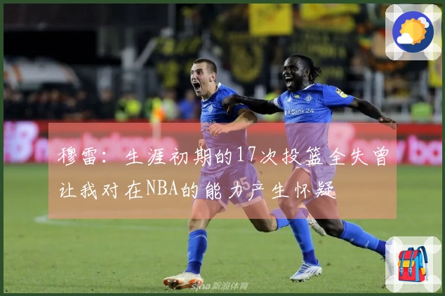 穆雷：生涯初期的17次投篮全失曾让我对在NBA的能力产生怀疑
