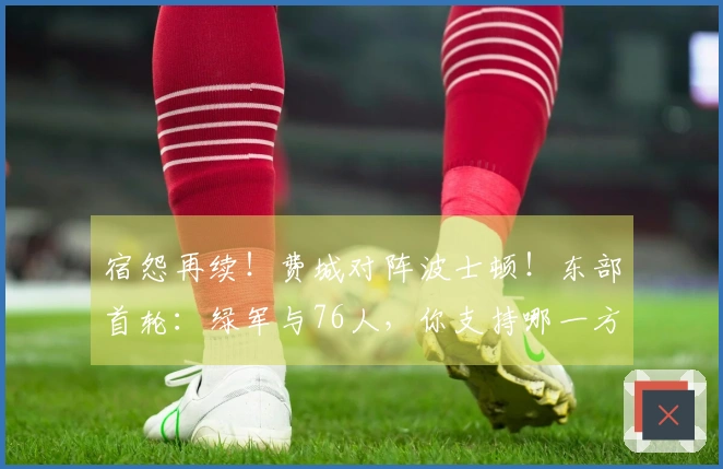 宿怨再续！费城对阵波士顿！东部首轮：绿军与76人，你支持哪一方？