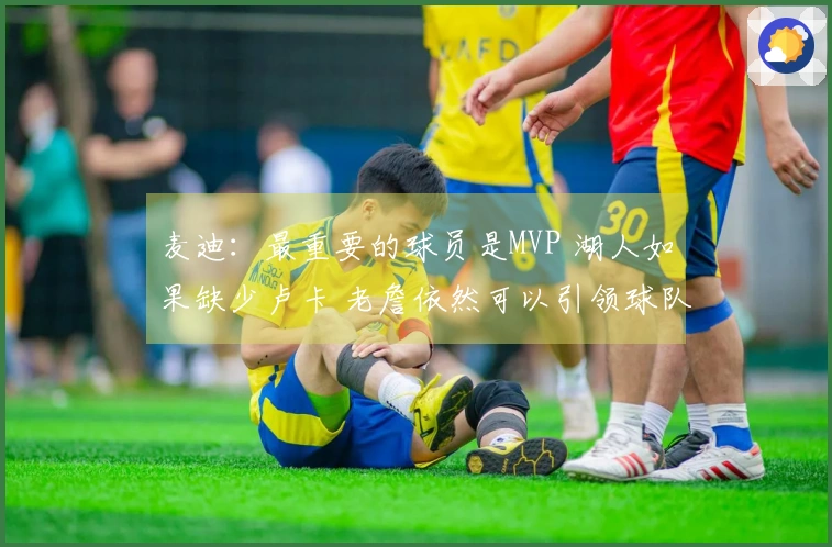 麦迪：最重要的球员是MVP 湖人如果缺少卢卡 老詹依然可以引领球队闯入季后赛