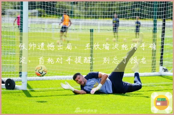 张帅遗憾出局，王欣瑜次轮对手确定，首轮对手提醒：别忘了报名