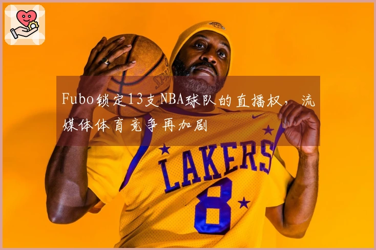 Fubo锁定13支NBA球队的直播权，流媒体体育竞争再加剧