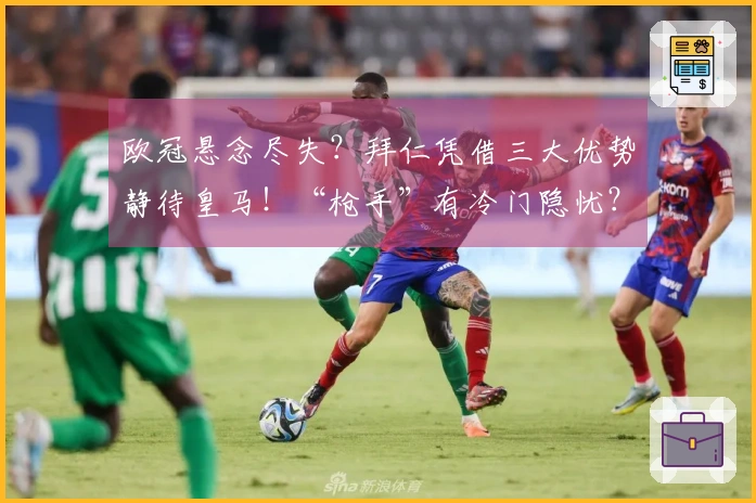 欧冠悬念尽失？拜仁凭借三大优势静待皇马！“枪手”有冷门隐忧？