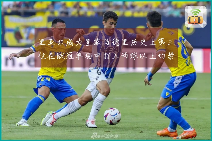 里亚尔成为皇家马德里历史上第三位在欧冠单场中打入两球以上的禁区外球员