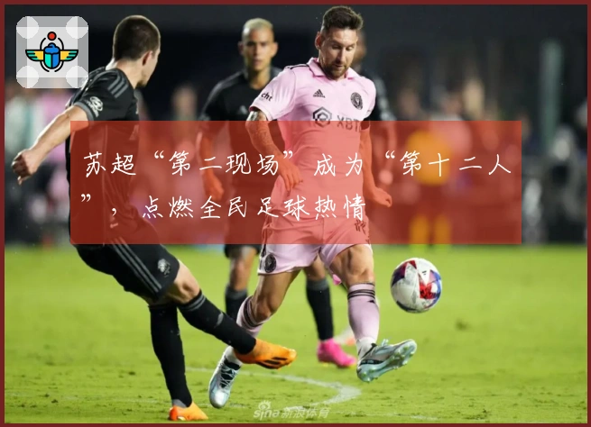 苏超“第二现场”成为“第十二人”，点燃全民足球热情