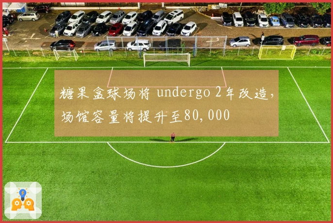 糖果盒球场将 undergo 2年改造，场馆容量将提升至80,000
