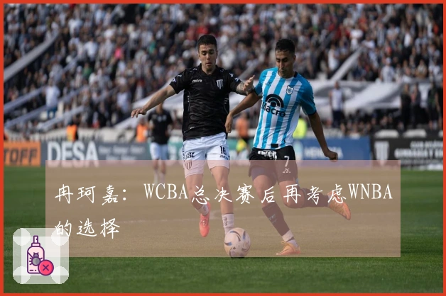冉珂嘉：WCBA总决赛后再考虑WNBA的选择