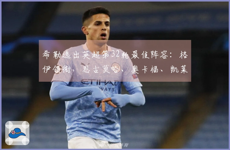 希勒选出英超第32轮最佳阵容：格伊领衔，恩古莫哈、奥卡福、凯莱赫入围