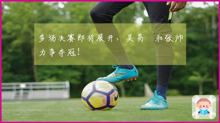 多场决赛即将展开，吴易昺和张帅力争夺冠！