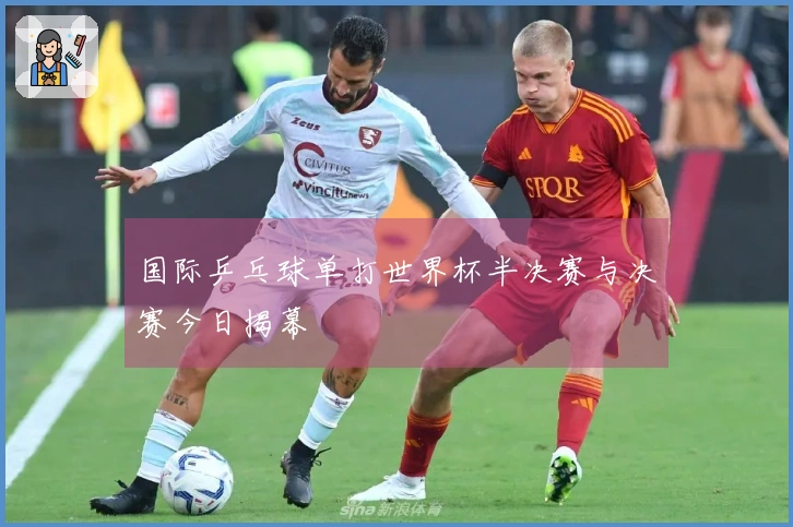 国际乒乓球单打世界杯半决赛与决赛今日揭幕