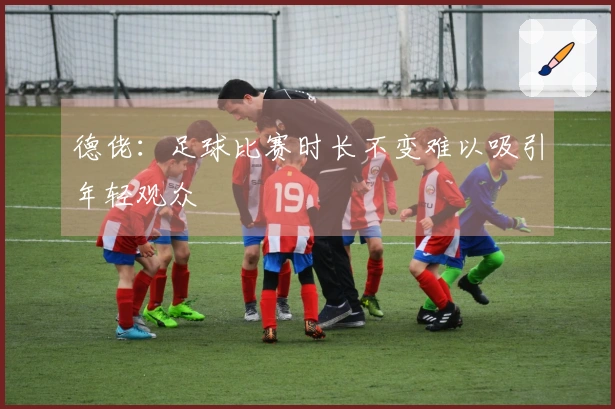 德佬：足球比赛时长不变难以吸引年轻观众