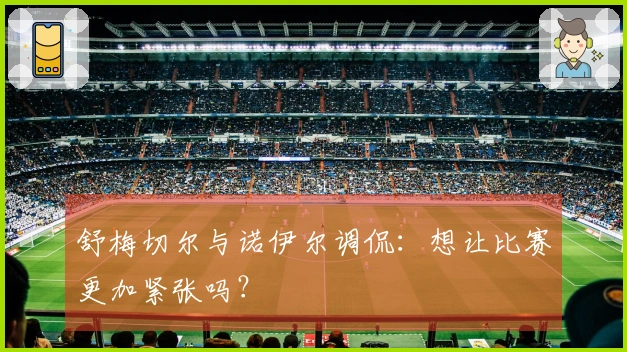 舒梅切尔与诺伊尔调侃：想让比赛更加紧张吗？