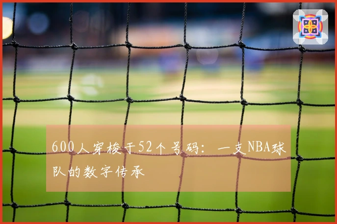 600人穿梭于52个号码：一支NBA球队的数字传承